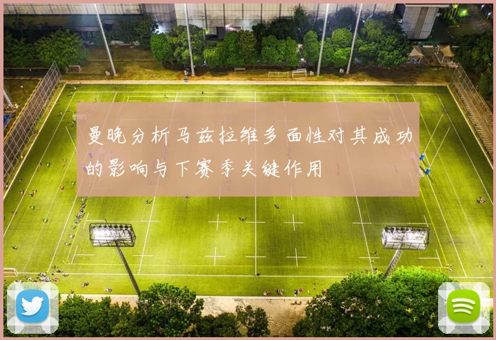 曼晚分析马兹拉维多面性对其成功的影响与下赛季关键作用