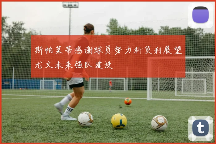斯帕莱蒂感谢球员努力科莫利展望尤文未来强队建设