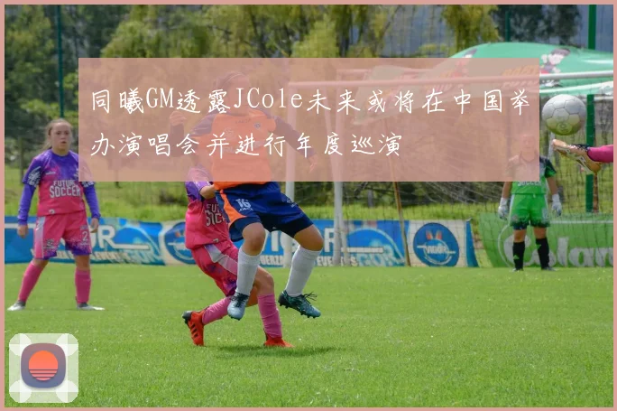 同曦GM透露JCole未来或将在中国举办演唱会并进行年度巡演