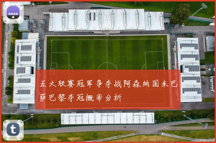 五大联赛冠军争夺战阿森纳国米巴萨巴黎夺冠概率分析