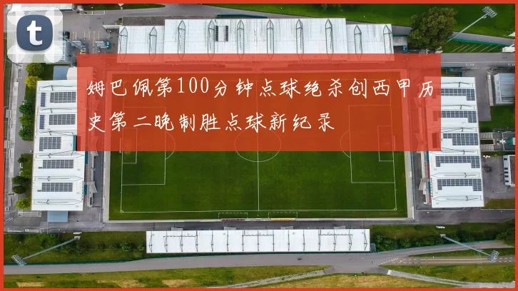 姆巴佩第100分钟点球绝杀创西甲历史第二晚制胜点球新纪录