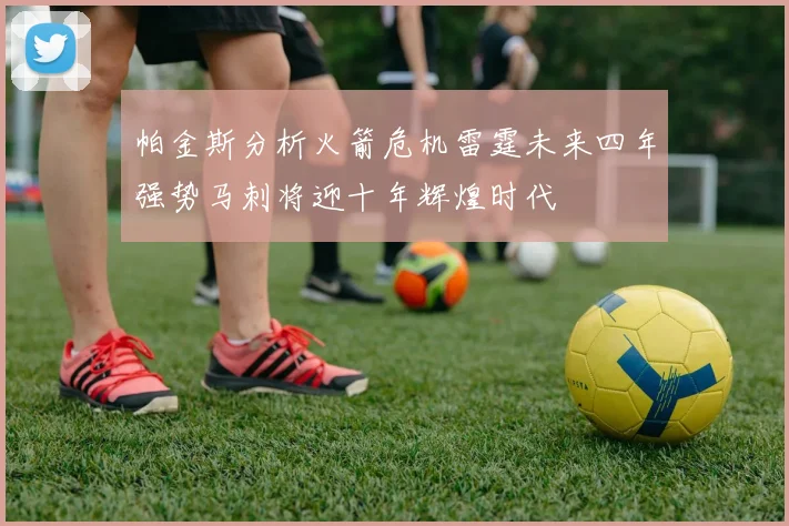 帕金斯分析火箭危机雷霆未来四年强势马刺将迎十年辉煌时代