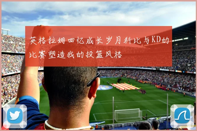 英格拉姆回忆成长岁月科比与KD的比赛塑造我的投篮风格