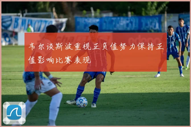 韦尔谈斯波重视正负值努力保持正值影响比赛表现