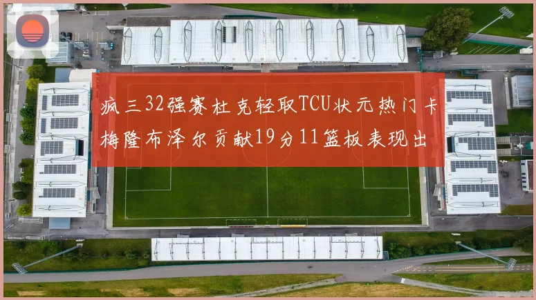 疯三32强赛杜克轻取TCU状元热门卡梅隆布泽尔贡献19分11篮板表现出色