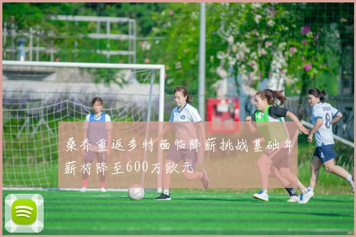 桑乔重返多特面临降薪挑战基础年薪将降至600万欧元