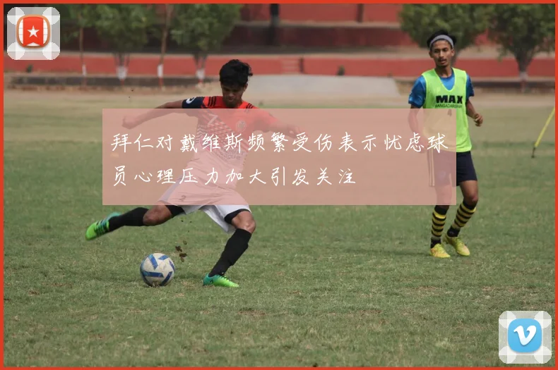 拜仁对戴维斯频繁受伤表示忧虑球员心理压力加大引发关注