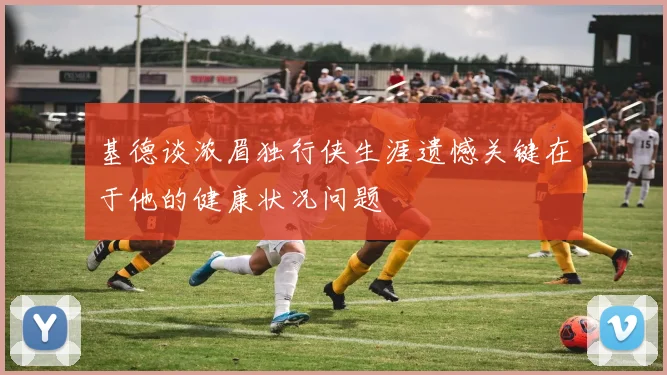 基德谈浓眉独行侠生涯遗憾关键在于他的健康状况问题