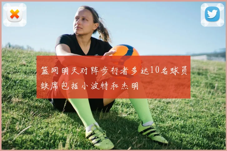 篮网明天对阵步行者多达10名球员缺席包括小波特和杰明