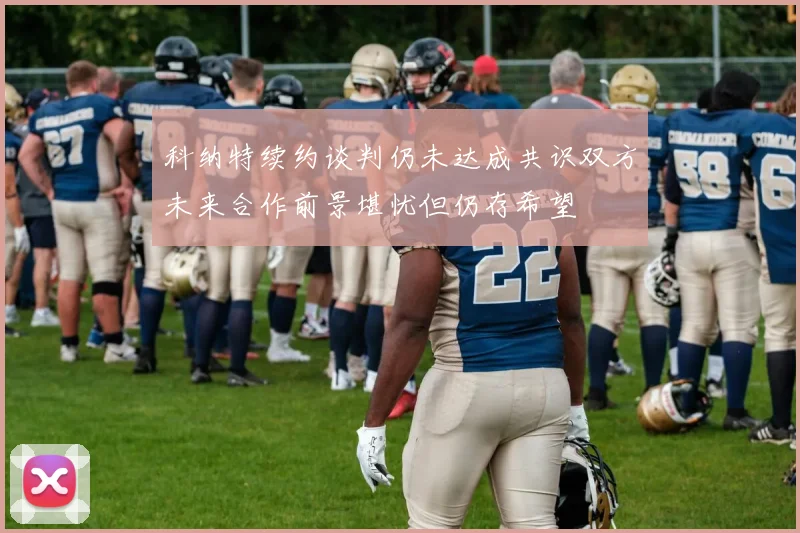 科纳特续约谈判仍未达成共识双方未来合作前景堪忧但仍存希望