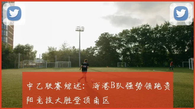 中乙联赛综述：海港B队强势领跑贵阳竞技大胜登顶南区