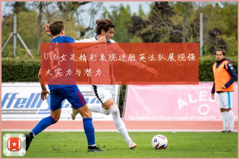 U16女足精彩表现连胜英法队展现强大实力与潜力