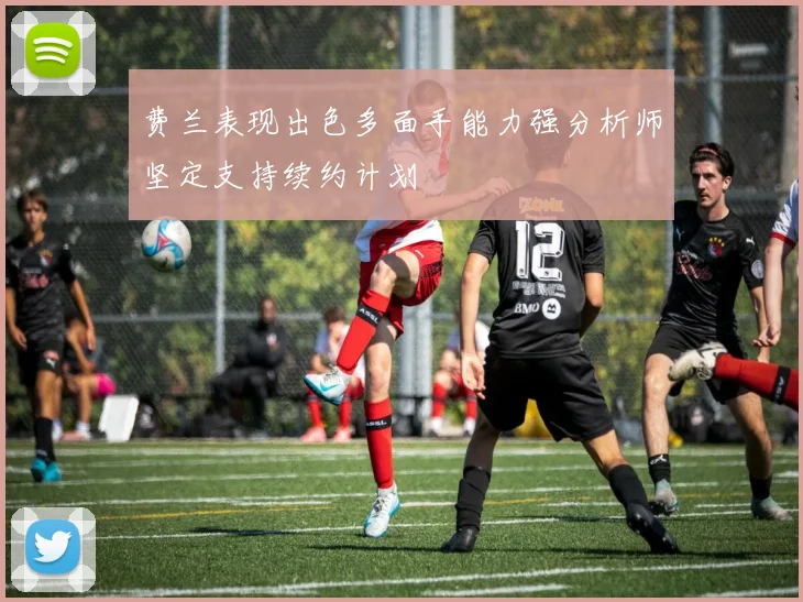费兰表现出色多面手能力强分析师坚定支持续约计划