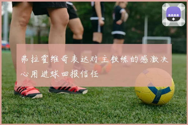 弗拉霍维奇表达对主教练的感激决心用进球回报信任